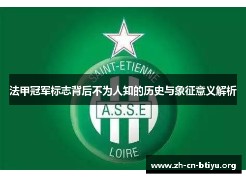 法甲冠军标志背后不为人知的历史与象征意义解析 法甲冠军标志背后不为人知的历史与象征意义解析